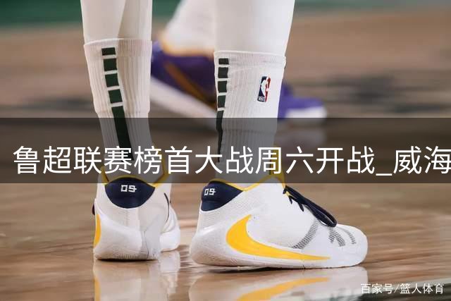 鲁超联赛榜首大战周六开战 威海聊城上演城市文化对决